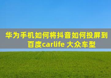 华为手机如何将抖音如何投屏到百度carlife 大众车型